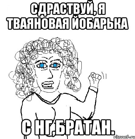 Сдраствуй, Я тваяновая йобарька С НГ,братан., Мем Будь бабой-блеадь