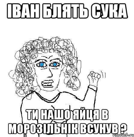 іван блять сука ти нашо яйця в морозільнік всунув ?, Мем Будь бабой-блеадь