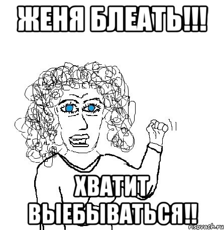 Женя блеать!!! хватит выебываться!!, Мем Будь бабой-блеадь