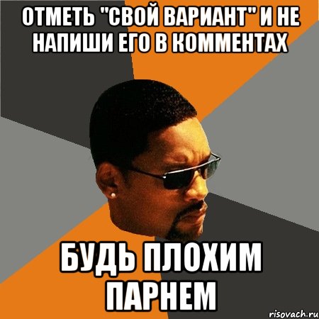 отметь "свой вариант" и не напиши его в комментах будь плохим парнем, Мем Будь плохим парнем