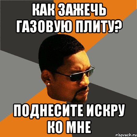 как зажечь газовую плиту? поднесите искру ко мне, Мем Будь плохим парнем