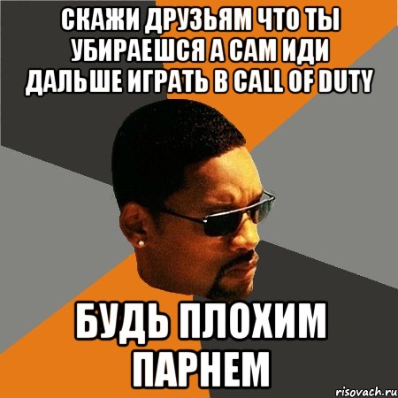 скажи друзьям что ты убираешся а сам иди дальше играть в Call of Duty Будь плохим парнем, Мем Будь плохим парнем