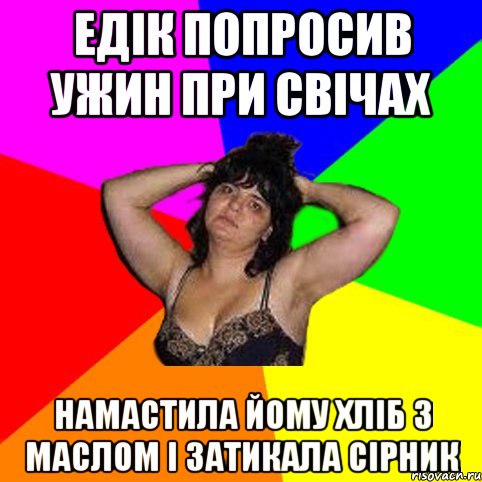 Едік попросив ужин при свічах намастила йому хліб з маслом і затикала сірник, Мем Чотка мала