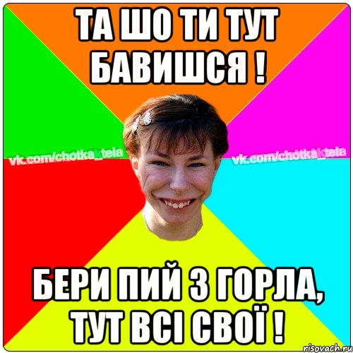 Та шо ти тут бавишся ! Бери пий з горла, тут всі свої !, Мем Чьотка тьола создать мем