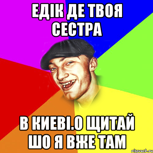 Едік де твоя сестра В киеві.О щитай шо я вже там, Мем Чоткий Едик