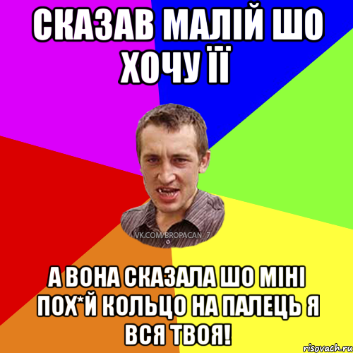 сказав малій шо хочу її а вона сказала шо міні пох*й кольцо на палець я вся твоя!, Мем Чоткий паца 7