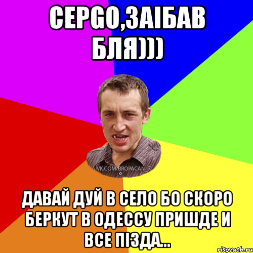 Серgo,заібав бля))) давай дуй в село бо скоро Беркут в Одессу пришде и все пізда..., Мем Чоткий паца 7