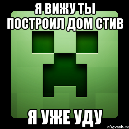 Я вижу ты построил дом Стив Я уже уду, Мем Creeper