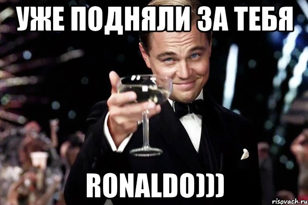 Уже подняли за тебя Ronaldo))), Мем Великий Гэтсби (бокал за тех)