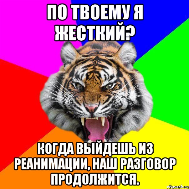 по твоему я жесткий? когда выйдешь из реанимации, наш разговор продолжится.