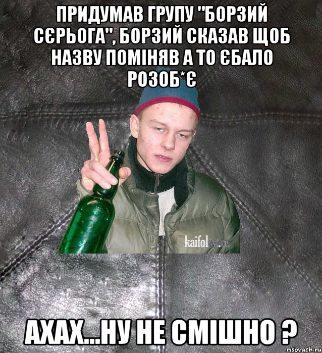 придумав групу "Борзий Сєрьога", Борзий сказав щоб назву поміняв а то єбало розоб*є ахах...ну не смішно ?, Мем Дерзкий