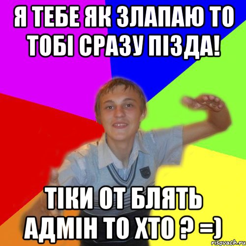 Я тебе як злапаю то тобі сразу пізда! Тіки от блять адмін то хто ? =), Мем дк