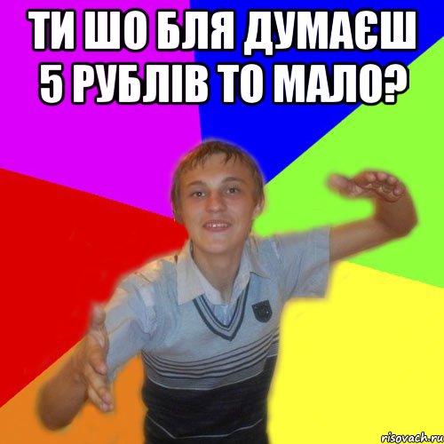 ти шо бля думаєш 5 рублів то мало? , Мем дк