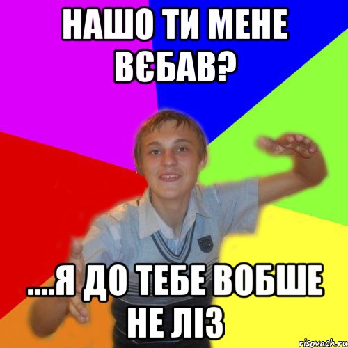 нашо ти мене вєбав? ....я до тебе вобше не ліз, Мем дк