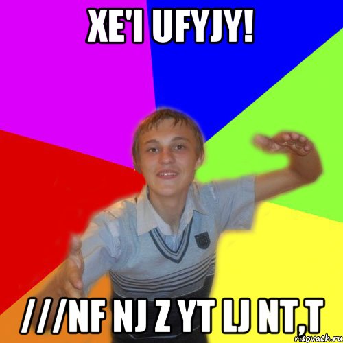 xe'i ufyjy! ///nf nj z yt lj nt,t, Мем дк