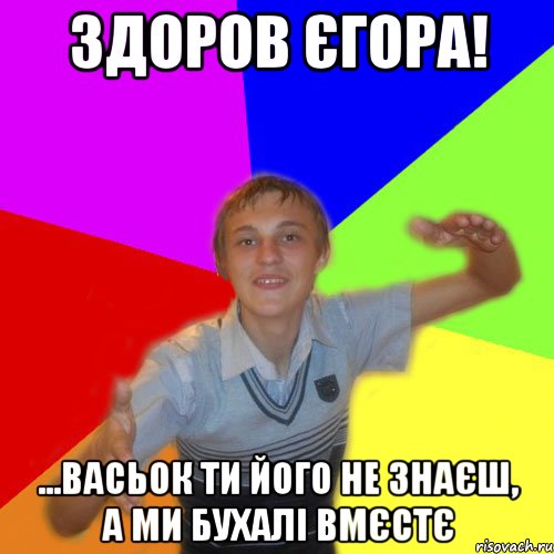 Здоров Єгора! ...васьок ти його не знаєш, а ми бухалі вмєстє, Мем дк