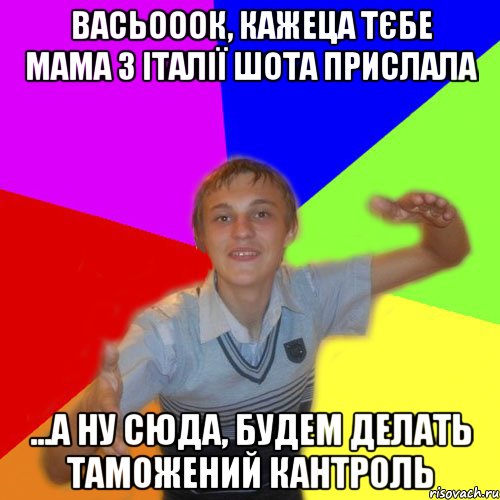 Васьооок, кажеца тєбе мама з італії шота прислала ...а ну сюда, будем делать таможений кантроль, Мем дк