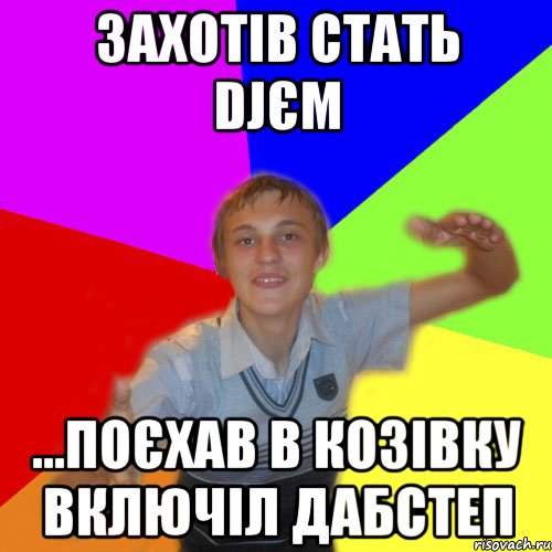 захотів стать DJєм ...поєхав в Козівку включіл дабстеп, Мем дк