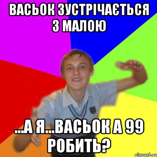 васьок зустрічається з малою ...а я...васьок а 99 робить?