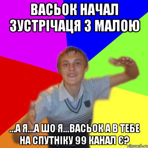 васьок начал зустрічаця з малою ...а я...а шо я...васьок а в тебе на спутніку 99 канал є?, Мем дк