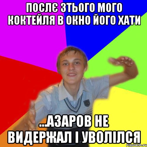 послє 3тього мого коктейля в окно його хати ...азаров не видержал і уволілся