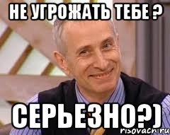 Не угрожать тебе ? Серьезно?)