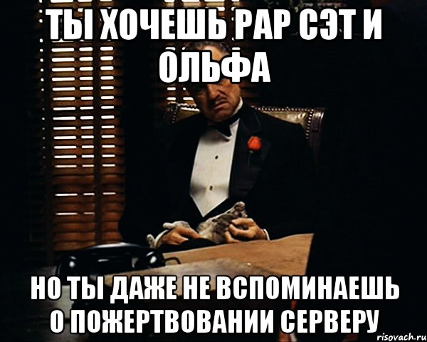 ТЫ ХОЧЕШЬ РАР СЭТ И ОЛЬФА НО ТЫ ДАЖЕ НЕ ВСПОМИНАЕШЬ О ПОЖЕРТВОВАНИИ СЕРВЕРУ, Мем Дон Вито Корлеоне