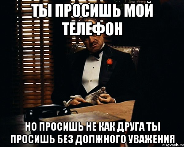 Ты говоришь. Ты говоришь это без должного уважения. Как ты просишь. Ты просишь невозможного. Имей уважение ко мне.