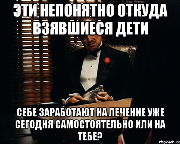 эти непонятно откуда взявшиеся дети себе заработают на лечение уже сегодня самостоятельно или на тебе?, Мем Дон Вито Корлеоне