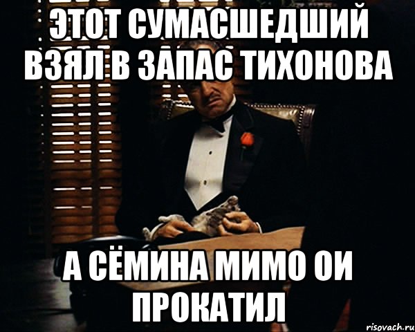 этот сумасшедший взял в запас тихонова а сёмина мимо ОИ прокатил, Мем Дон Вито Корлеоне