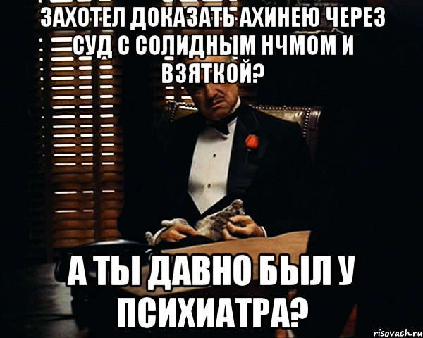 Захотел доказать ахинею через суд с солидным нчмом и взяткой? А ты давно был у психиатра?, Мем Дон Вито Корлеоне