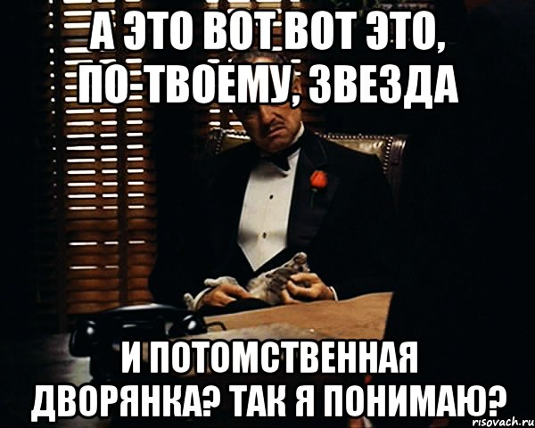 а это вот вот ЭТО, по-твоему, ЗВЕЗДА и потомственная дворянка? Так я понимаю?, Мем Дон Вито Корлеоне