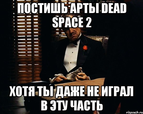 Постишь арты Dead Space 2 хотя ты даже не играл в эту часть, Мем Дон Вито Корлеоне