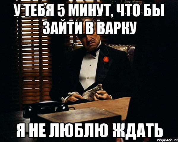 У тебя 5 минут, что бы зайти в Варку Я не люблю ждать, Мем Дон Вито Корлеоне