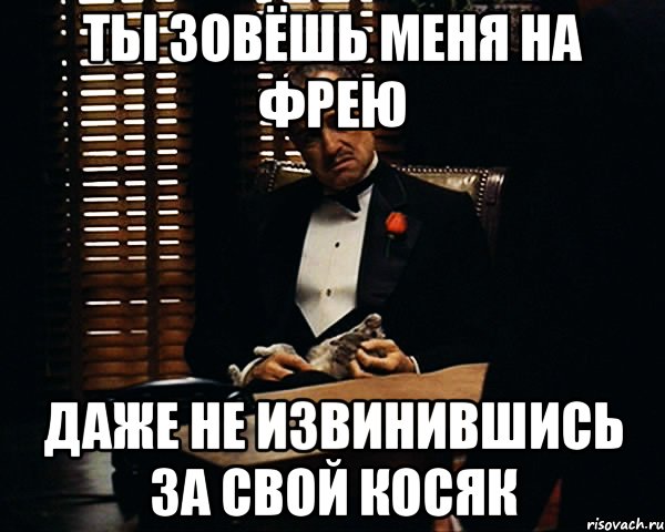 ТЫ ЗОВЁШЬ МЕНЯ НА ФРЕЮ ДАЖЕ НЕ ИЗВИНИВШИСЬ ЗА СВОЙ КОСЯК, Мем Дон Вито Корлеоне