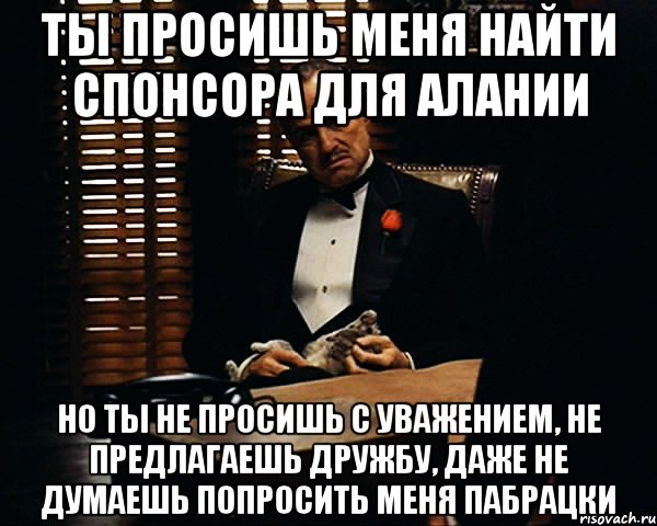 ты просишь меня найти спонсора для алании Но ты не просишь с уважением, не предлагаешь дружбу, даже не думаешь попросить меня пабрацки, Мем Дон Вито Корлеоне