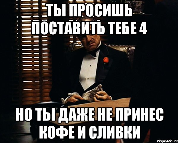 Ты просишь поставить тебе 4 Но ты даже не принес кофе и сливки, Мем Дон Вито Корлеоне