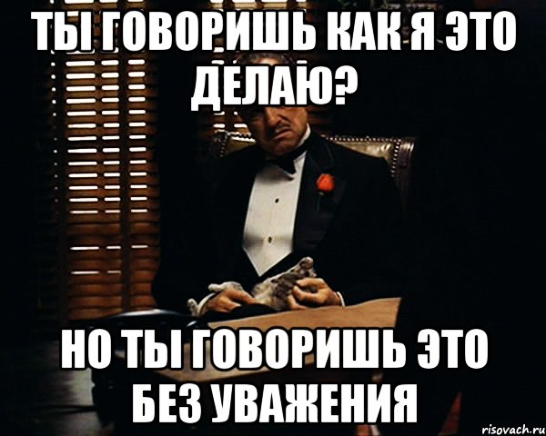 Ты говоришь как я это делаю? Но ты говоришь это без уважения, Мем Дон Вито Корлеоне