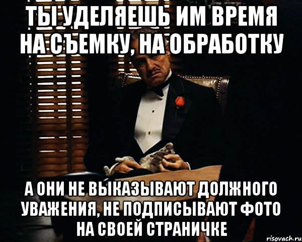 ты уделяешь им время на съемку, на обработку а они не выказывают должного уважения, не подписывают фото на своей страничке, Мем Дон Вито Корлеоне