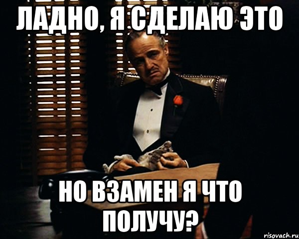 Ладно давай теперь. Ладно я сделаю это сам. Что я получу. Но что я получу взамен?. Я сделал.