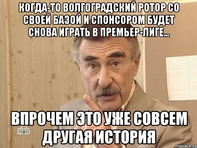 Когда-то волгоградский Ротор со своей базой и спонсором будет снова играть в Премьер-Лиге... впрочем это уже совсем другая история, Мем Каневский (Но это уже совсем другая история)