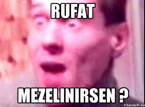 Rufat mezelinirsen ?