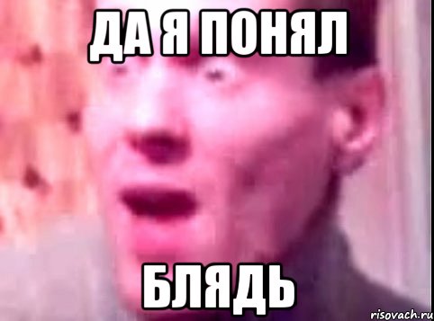 да я понял блядь