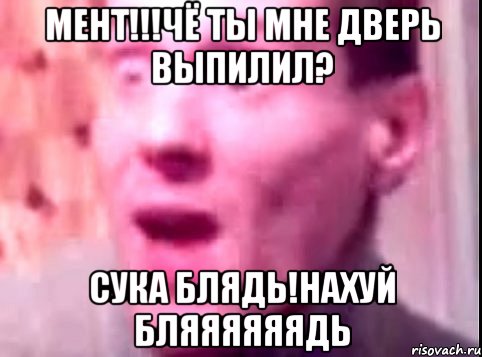 мент!!!чё ты мне дверь выпилил? сука блядь!нахуй бляяяяяядь, Мем Дверь мне запили