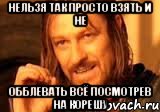 нельзя так просто взять и не обблевать всё посмотрев на корешу, Мем Нельзя просто так взять и (Боромир мем)