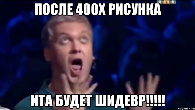 После 400x рисунка ИТА БУДЕТ ШИДЕВР!!!!!, Мем  Это ШЕДЕВР