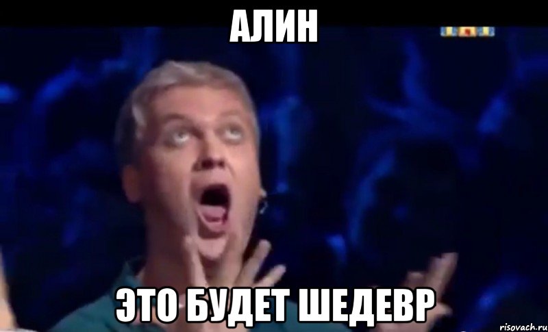 Алин Это будет шедевр, Мем  Это ШЕДЕВР