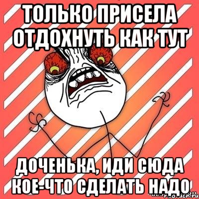 только присела отдохнуть как тут доченька, иди сюда кое-что сделать надо, Мем  Злость