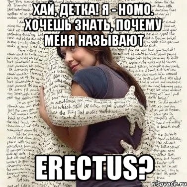 хай, детка! я - homo. хочешь знать, почему меня называют erectus?