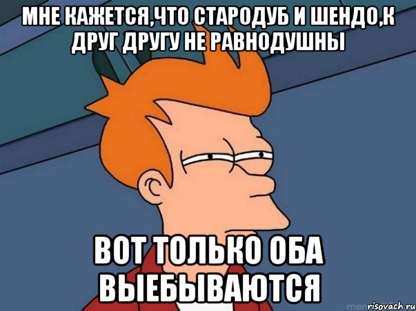 Мне кажется,что стародуб и шендо,к друг другу не равнодушны Вот только оба выебываются, Мем  Фрай (мне кажется или)